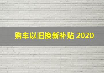 购车以旧换新补贴 2020